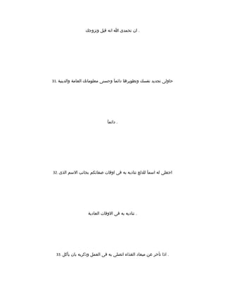 ‫وتزوجك‬ ‫قبل‬ ‫انه‬ ‫ا‬ ‫تحمدى‬ ‫ان‬ .
31. ‫والدينية‬ ‫العامة‬ ‫معلوماتك‬ ‫وحسنى‬ ‫دائمآ‬ ‫وتطويرها‬ ‫نفسك‬ ‫تجديد‬ ‫حاولى‬
‫دائمآ‬ .
32. ‫الذى‬ ‫السم‬ ‫بجانب‬ ‫صفائكم‬ ‫اوقات‬ ‫فى‬ ‫به‬ ‫تناديه‬ ‫للدلع‬ ‫اسمآ‬ ‫له‬ ‫اجعلى‬
‫العادية‬ ‫الوقات‬ ‫فى‬ ‫به‬ ‫تناديه‬ .
33. ‫يأكل‬ ‫بان‬ ‫وذكريه‬ ‫العمل‬ ‫فى‬ ‫به‬ ‫اتصلى‬ ‫الغذاء‬ ‫ميعاد‬ ‫عن‬ ‫تأخر‬ ‫اذا‬ .
 