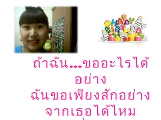 ถ้าฉัน...ขออะไรได้
อย่าง
ฉันขอเพียงสักอย่าง
จากเธอได้ไหม
 