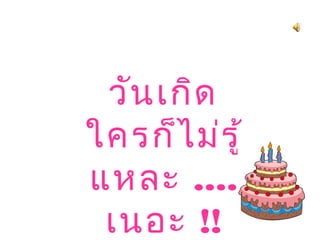 วันเกิด
ใครก็ไม่รู้
แหละ ....
เนอะ !!
 