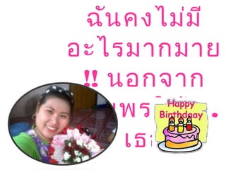 ฉันคงไม่มี
อะไรมากมาย
!! นอกจาก
อวยพรให้ ...
เธอ
 