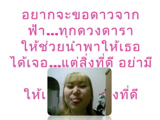 อยากจะขอดาวจาก
ฟ้า...ทุกดวงดารา
ให้ช่วยนำาพาให้เธอ
ได้เจอ...แต่สิ่งที่ดี อย่ามี
เรื่องร้าย
ให้เธอเจอแต่สิ่งที่ดี
 