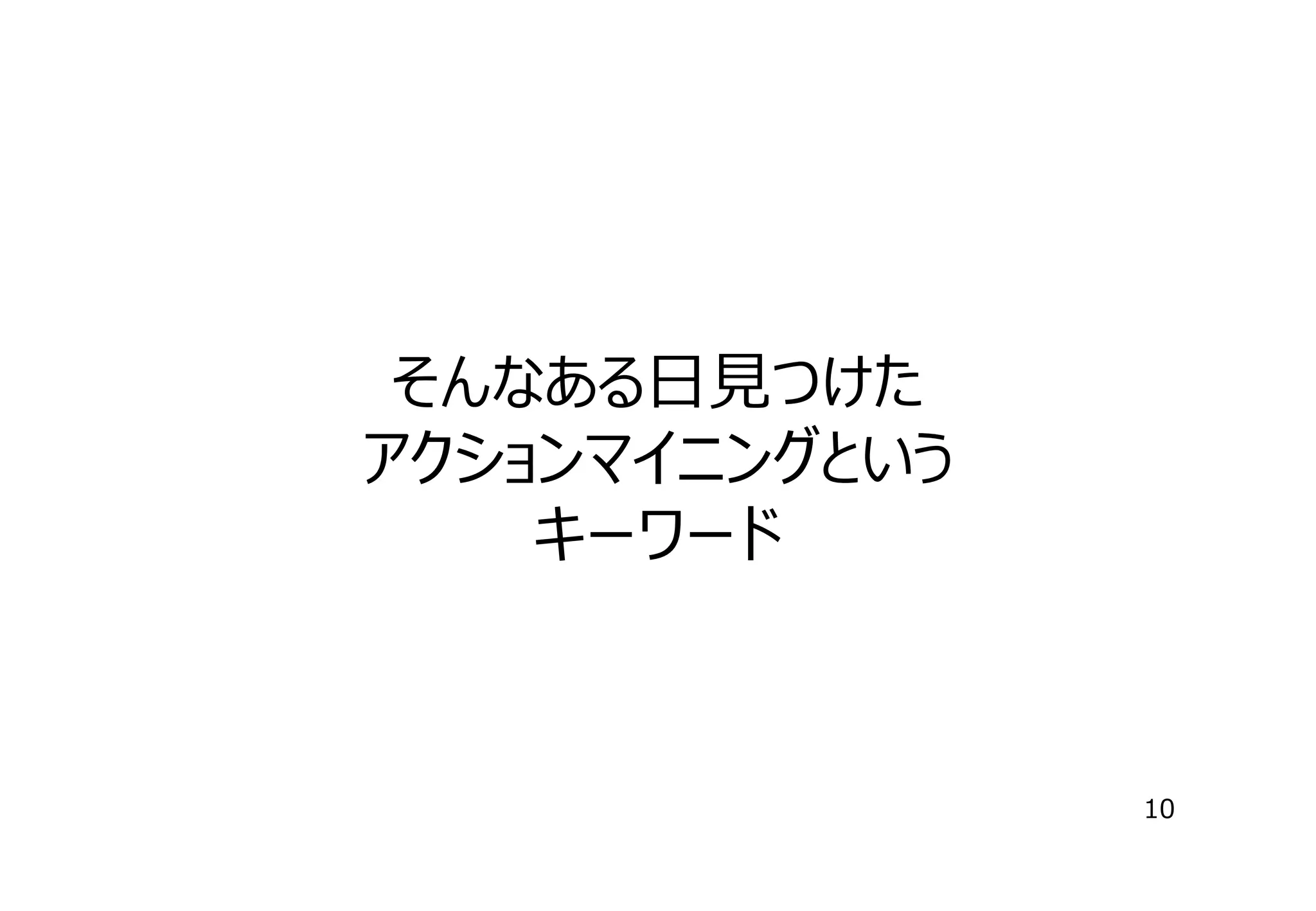 そんなある⽇⾒つけた
アクションマイニングという
キーワード

10

 