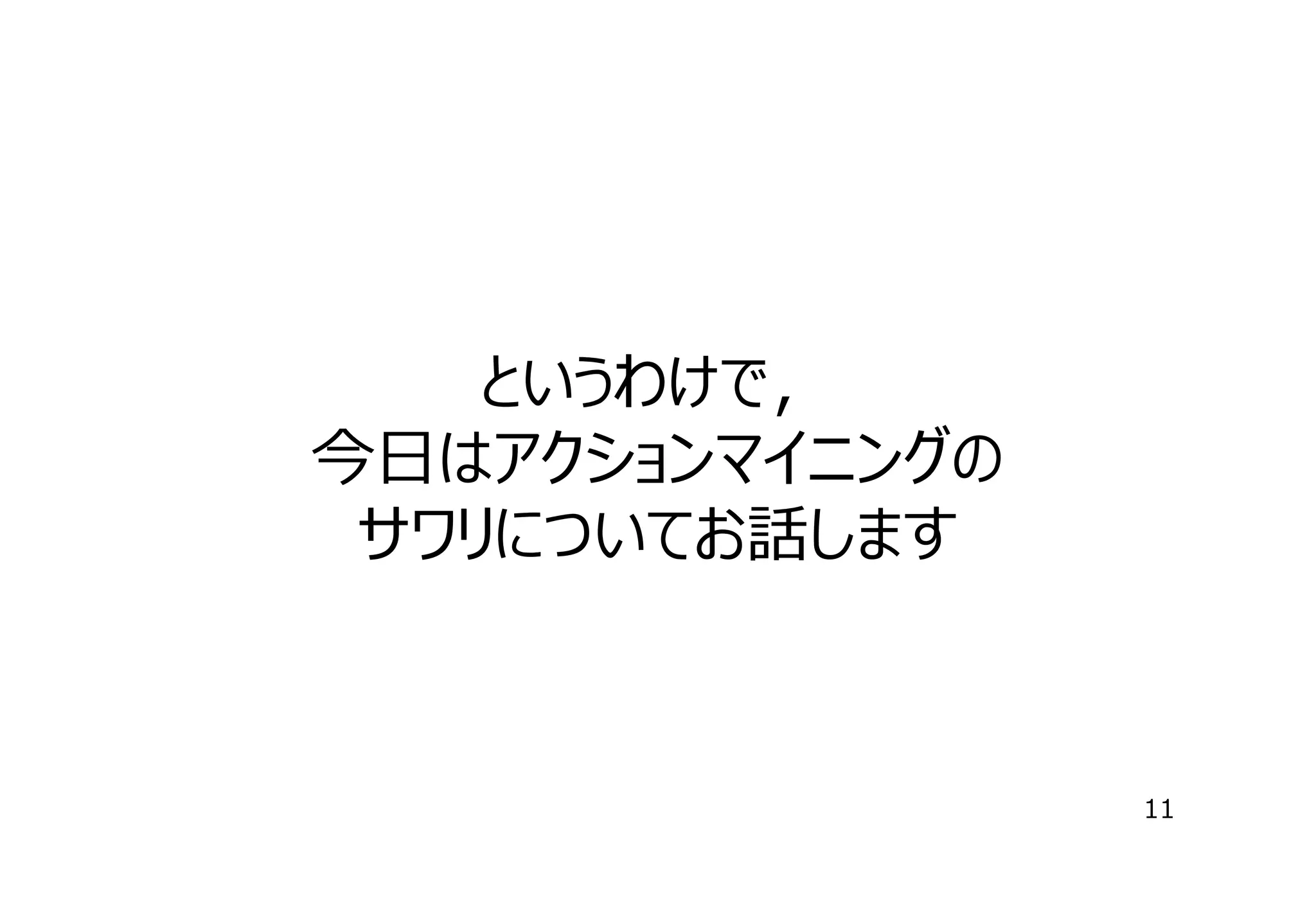というわけで，
今⽇はアクションマイニングの
サワリについてお話します

11

 