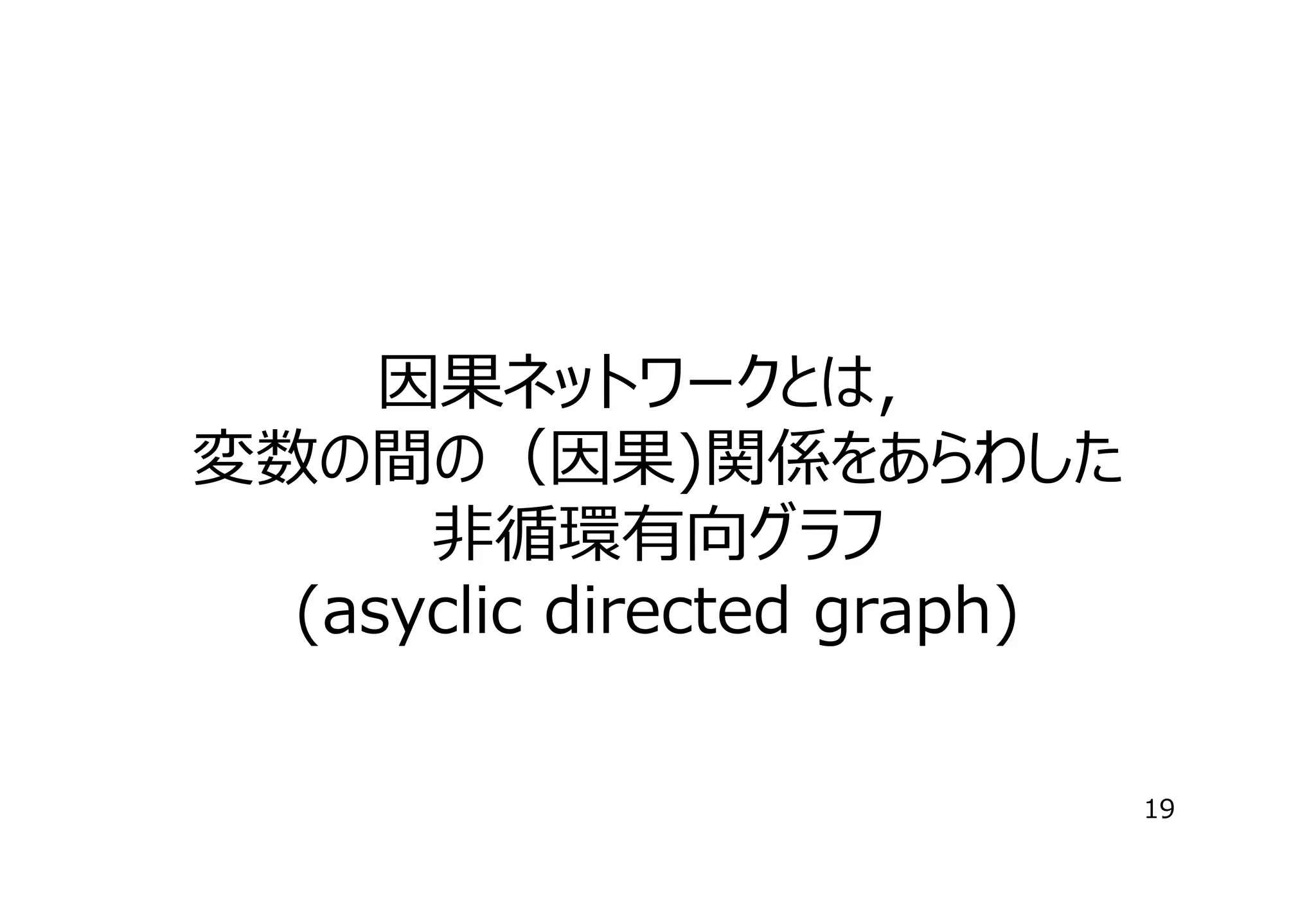 因果ネットワークとは，
変数の間の（因果)関係をあらわした
⾮循環有向グラフ
(asyclic directed graph)
19

 