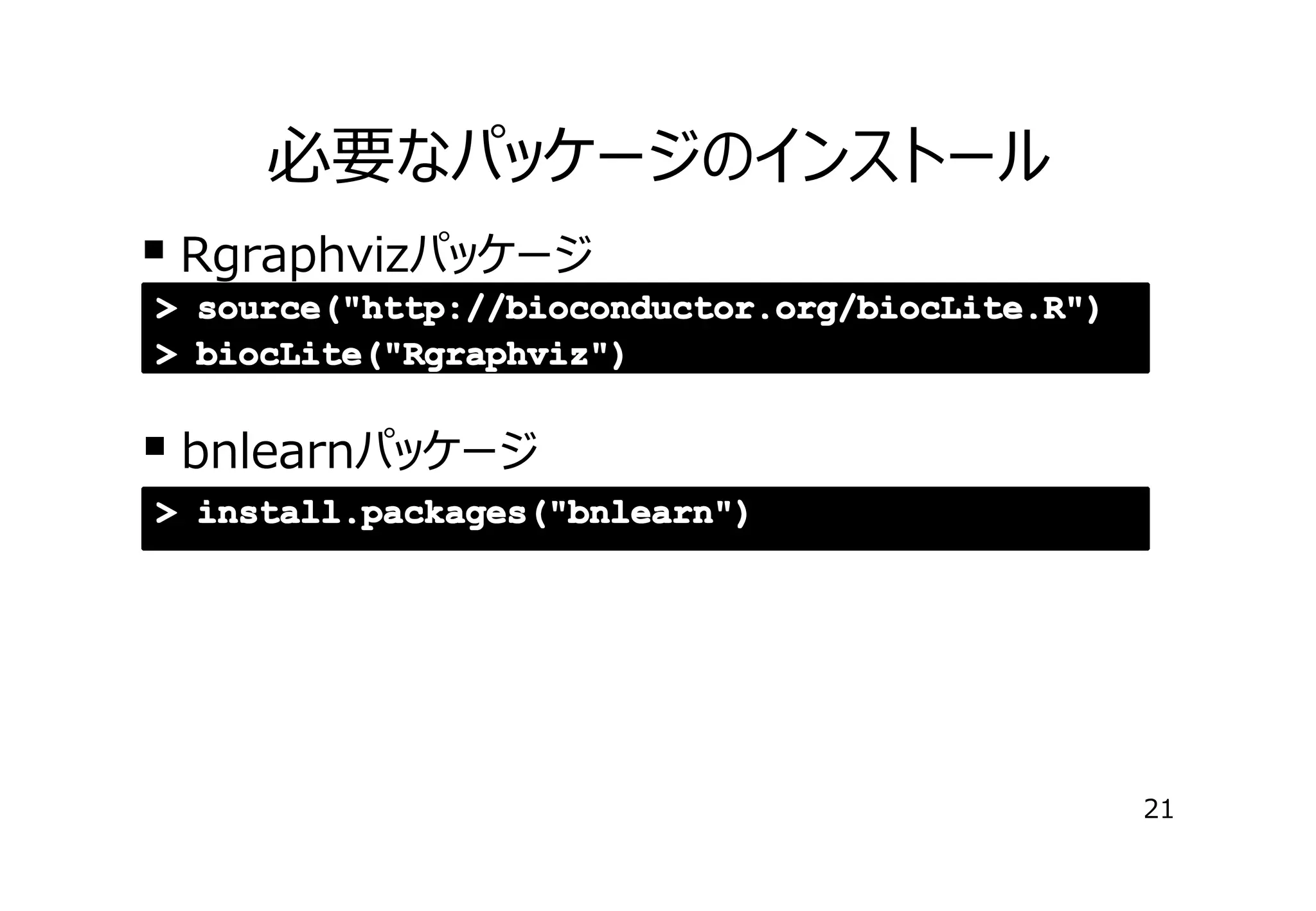 必要なパッケージのインストール
� Rgraphvizパッケージ
> source("http://bioconductor.org/biocLite.R")
> biocLite("Rgraphviz")

� bnlearnパッケージ
> install.packages("bnlearn")

21

 