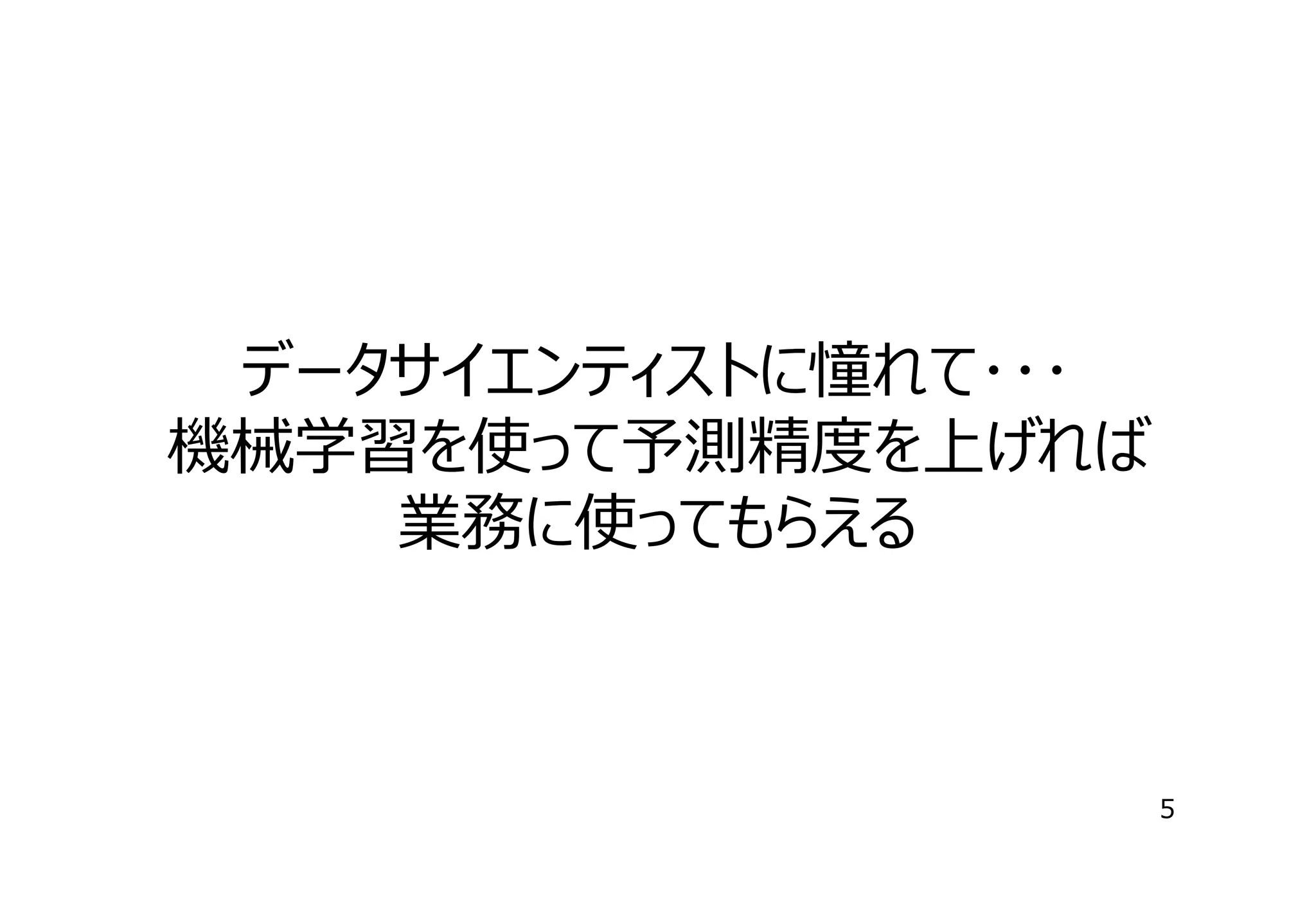 データサイエンティストに憧れて･･･
機械学習を使って予測精度を上げれば
業務に使ってもらえる

5

 
