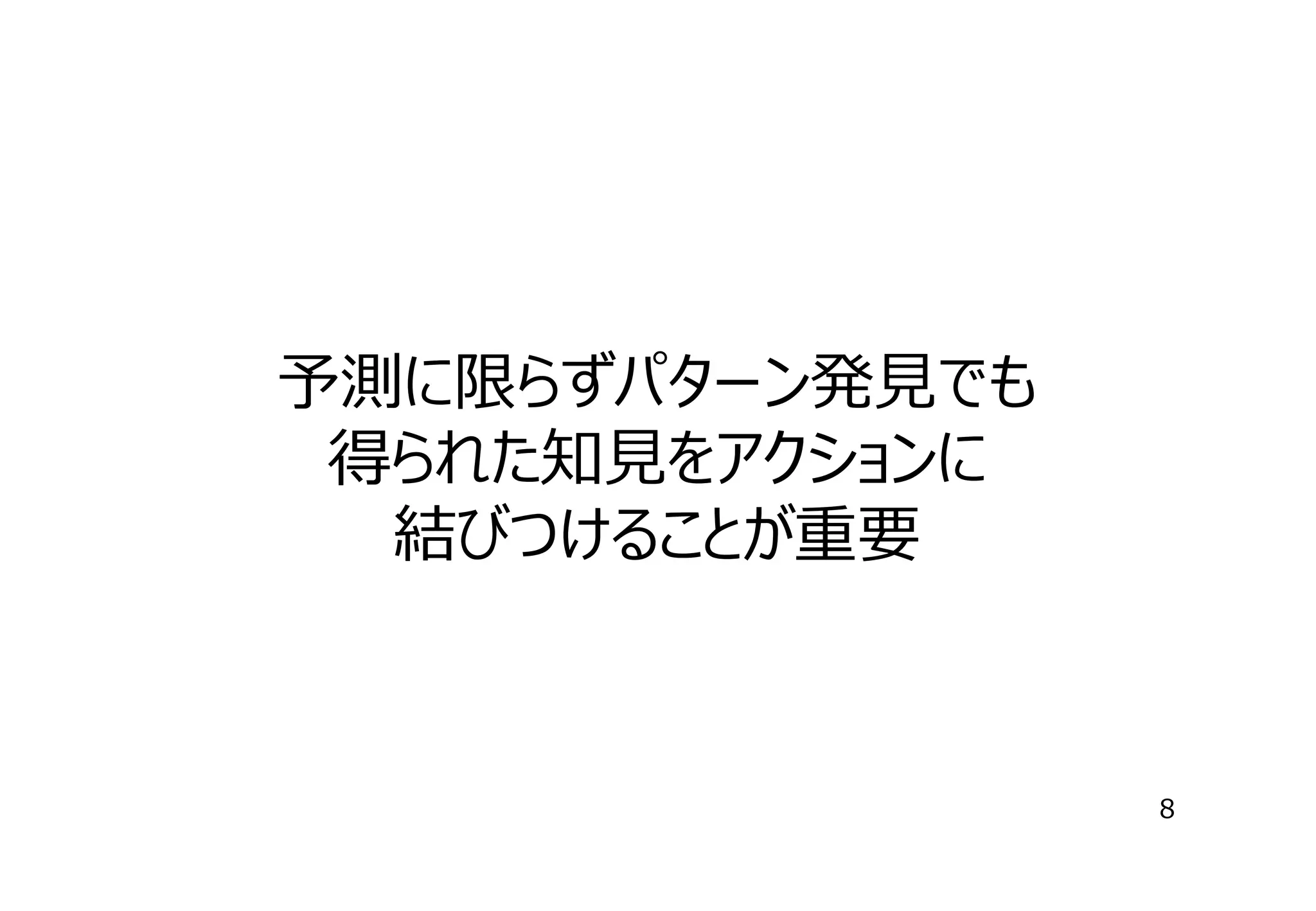 予測に限らずパターン発⾒でも
得られた知⾒をアクションに
結びつけることが重要

8

 