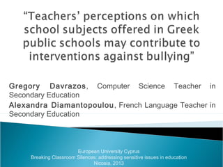 Gregory Davrazos, Computer Science Teacher in
Secondary Education
Alexandra Diamantopoulou, French Language Teacher in
Secondary Education
European University Cyprus
Breaking Classroom Silences: addressing sensitive issues in education
Nicosia, 2013
 