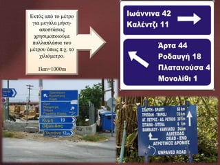 Εκτός από το μέτρο
για μεγάλα μήκηαποστάσεις
χρησιμοποιούμε
πολλαπλάσια του
μέτρου όπως π.χ. το
χιλιόμετρο.

1km=1000m

 