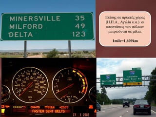 Επίσης σε αρκετές χώρες
(H.Π.Α., Αγγλία κ.α.) οι
αποστάσεις των πόλεων
μετριούνται σε μίλια.
1mile=1,609km

 