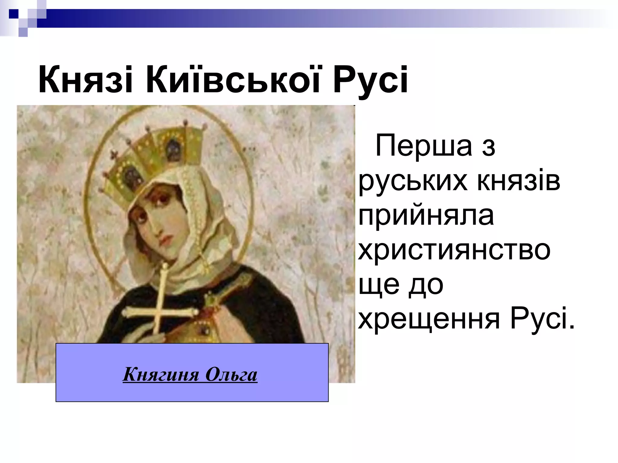 Князі Київської Русі
Перша з
руських князів
прийняла
християнство
ще до
хрещення Русі.
Княгиня Ольга

 