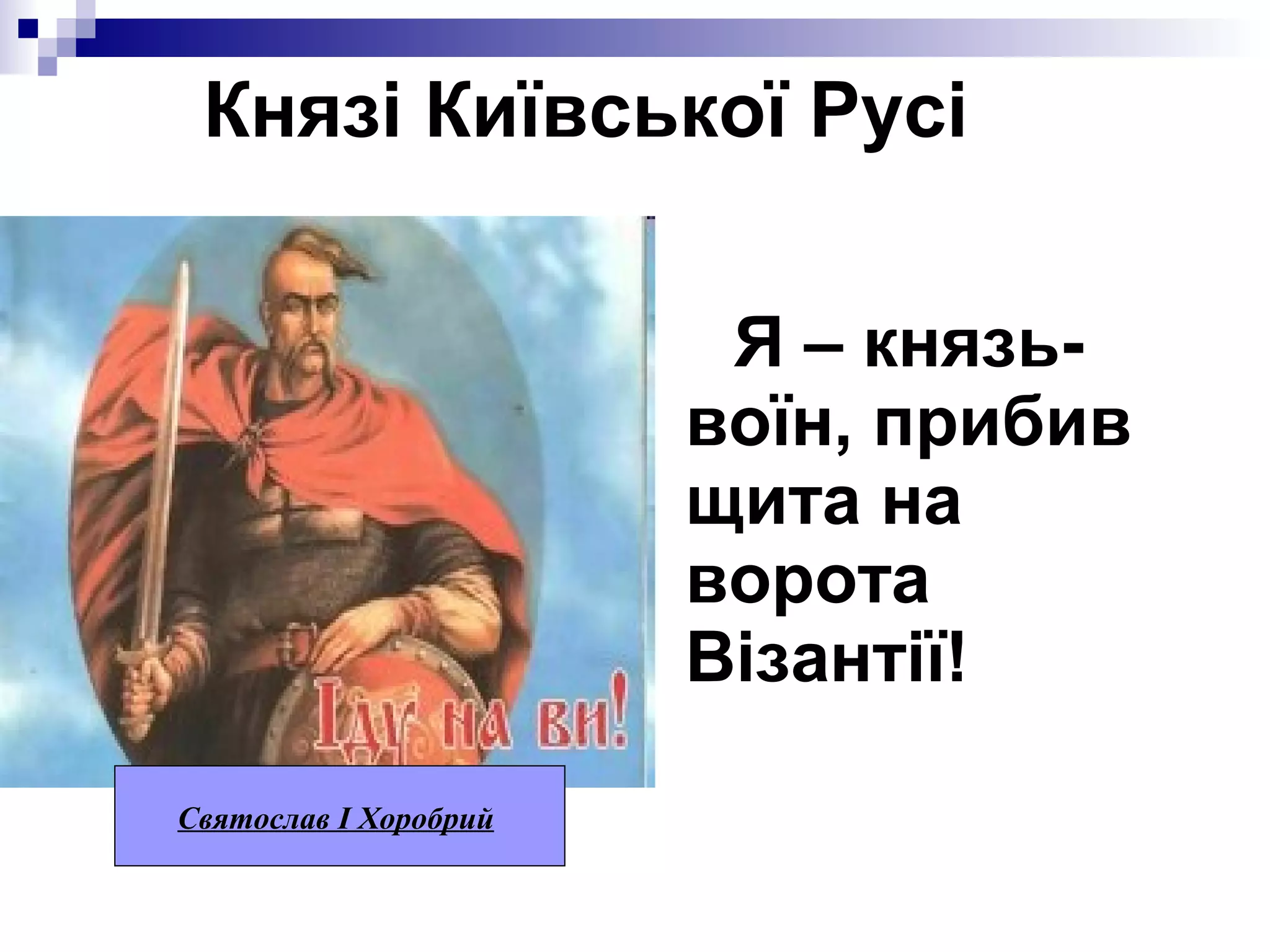 Князі Київської Русі
Я – князьвоїн, прибив
щита на
ворота
Візантії!
Святослав I Хоробрий

 