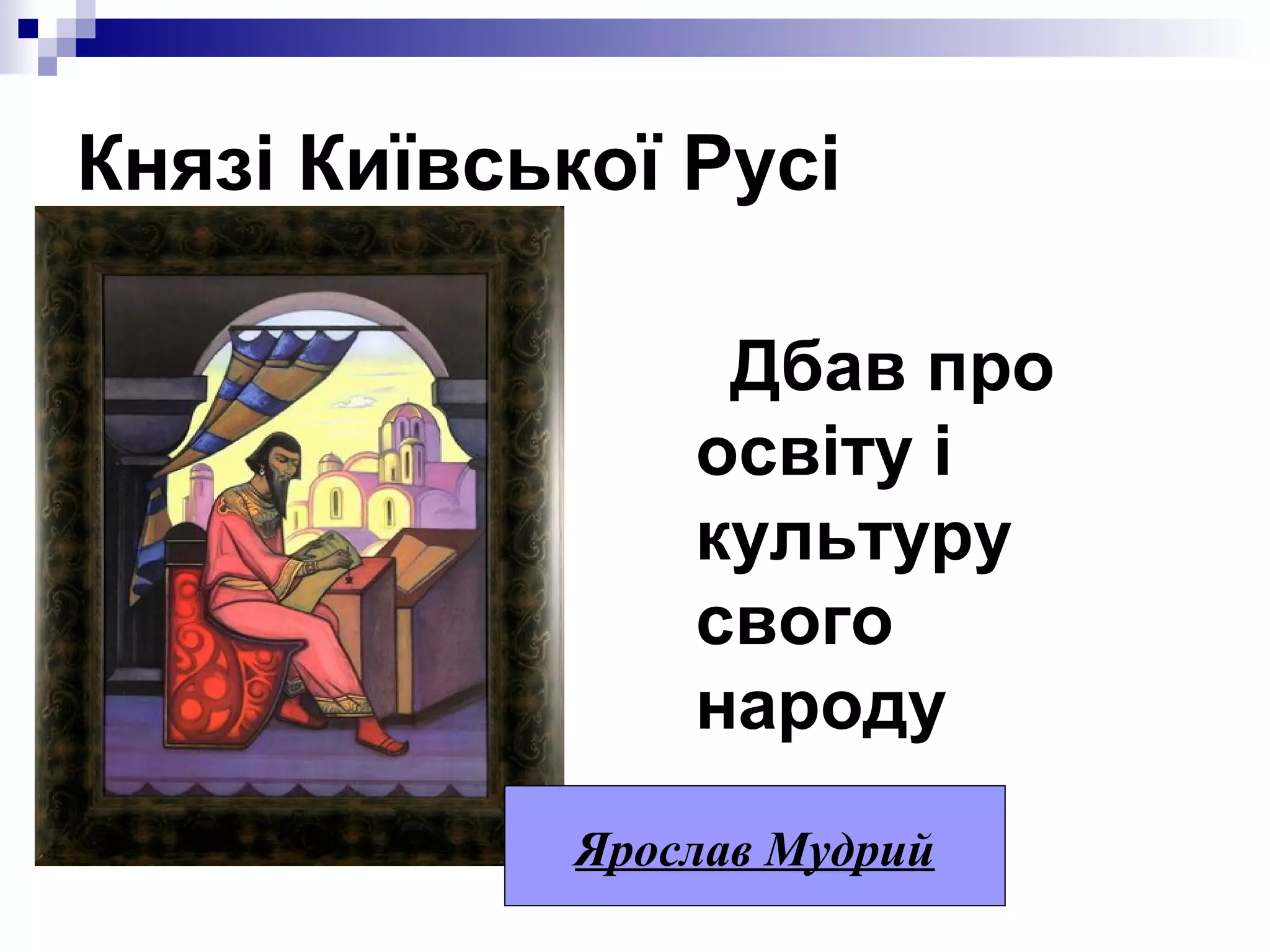 Князі Київської Русі
Дбав про
освіту і
культуру
свого
народу
Ярослав Мудрий

 