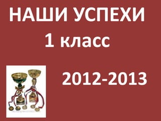 НАШИ УСПЕХИ
1 класс
2012-2013

 