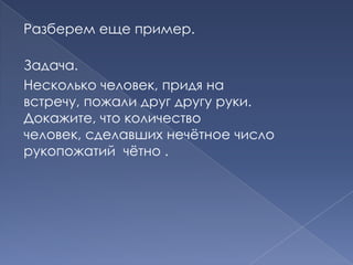 Разберем еще пример.
Задача.
Несколько человек, придя на
встречу, пожали друг другу руки.
Докажите, что количество
человек, сделавших нечѐтное число
рукопожатий чѐтно .

 