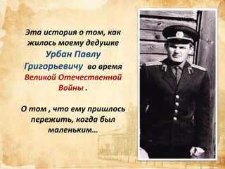Эта история о том, как
жилось моему дедушке

Урбан Павлу
Григорьевичу во время
Великой Отечественной
Войны .
О том , что ему пришлось
пережить, когда был
маленьким…

 