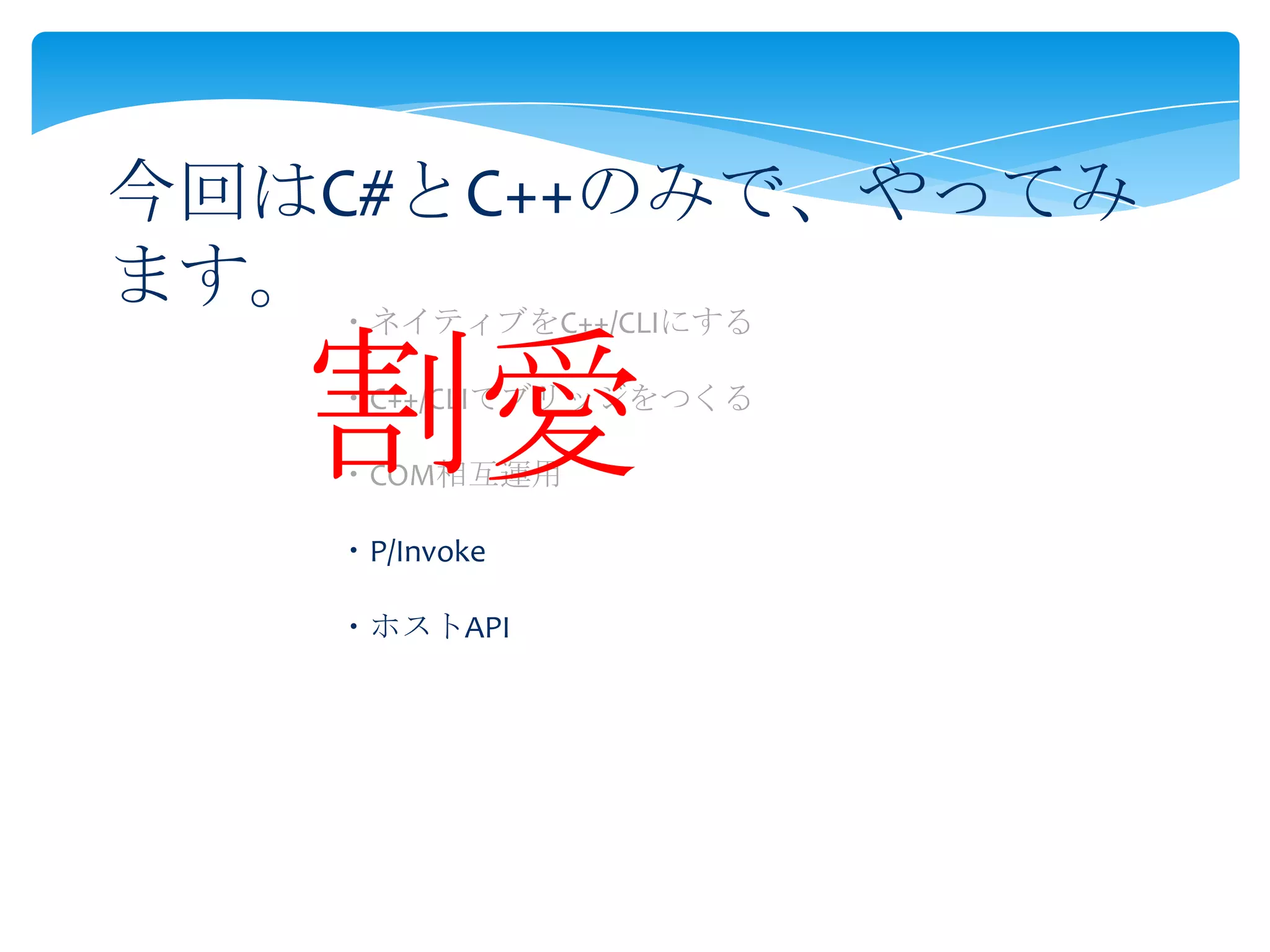 今回はC#とC++のみで、やってみ
ます。 ・ネイティブをC++/CLIにする

割愛

・C++/CLIでブリッジをつくる
・COM相互運用
・P/Invoke

・ホストAPI

 