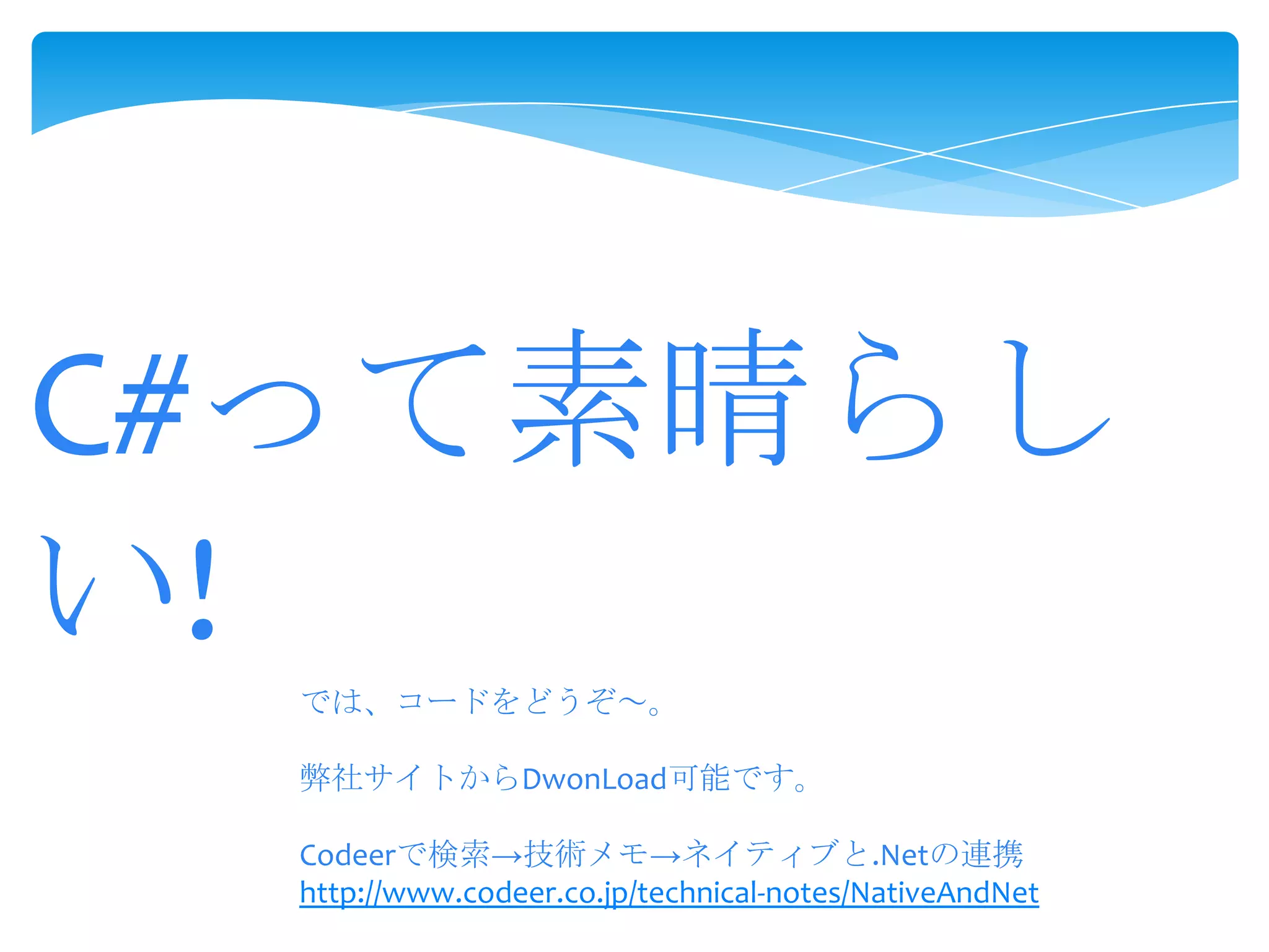 C#って素晴らし
い!
では、コードをどうぞ～。

弊社サイトからDwonLoad可能です。
Codeerで検索→技術メモ→ネイティブと.Netの連携
http://www.codeer.co.jp/technical-notes/NativeAndNet

 