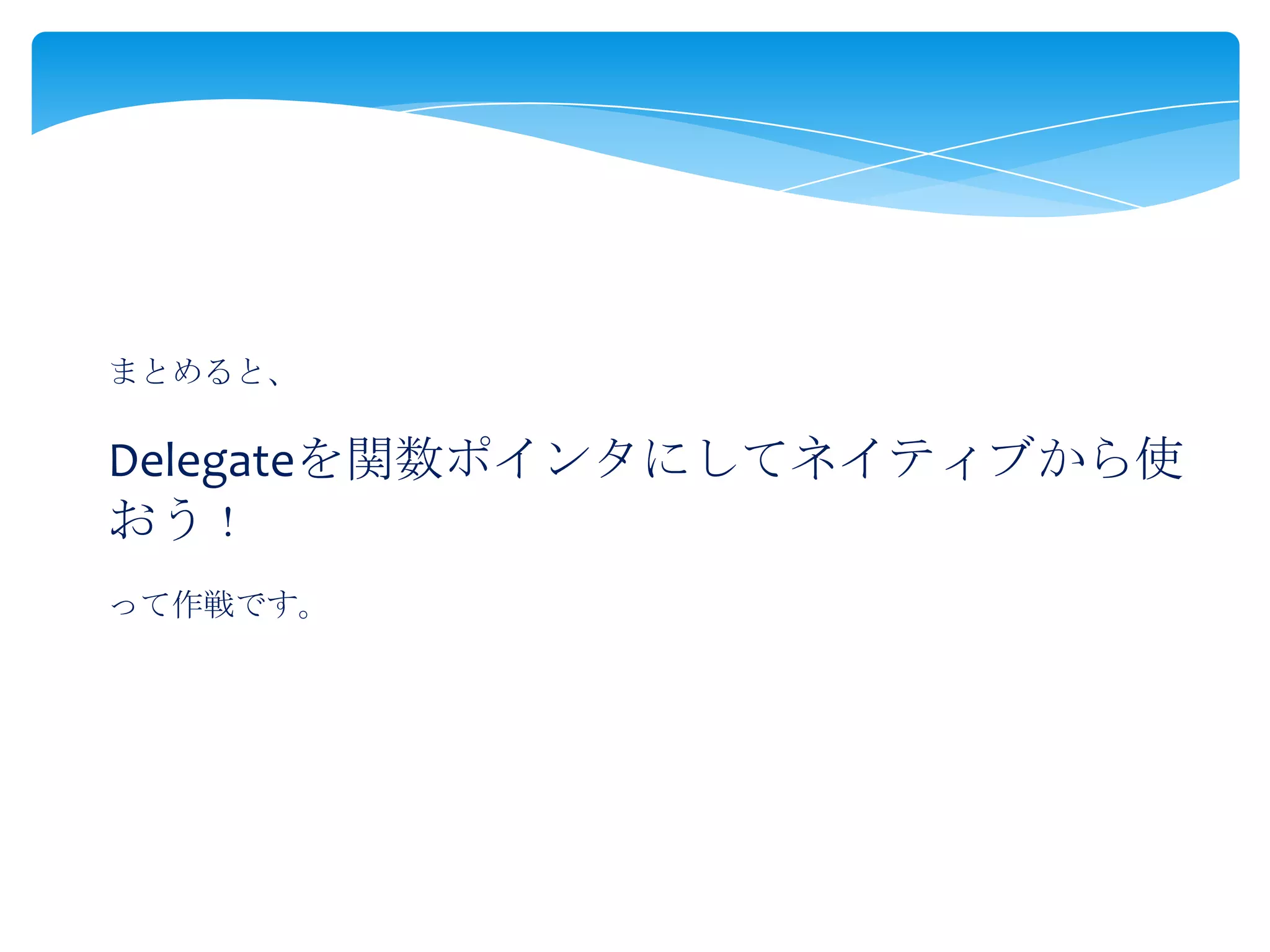 まとめると、

Delegateを関数ポインタにしてネイティブから使
おう！
って作戦です。

 
