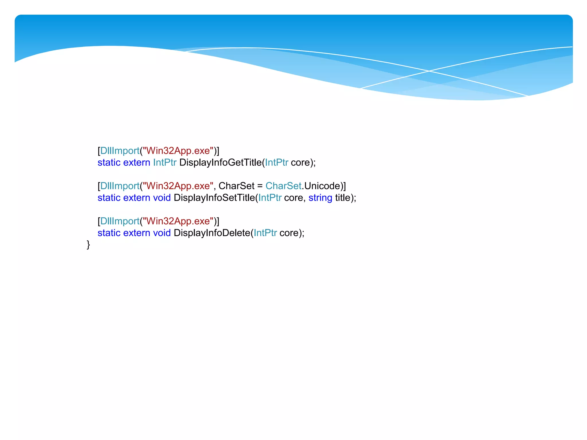 [DllImport("Win32App.exe")]
static extern IntPtr DisplayInfoGetTitle(IntPtr core);
[DllImport("Win32App.exe", CharSet = CharSet.Unicode)]
static extern void DisplayInfoSetTitle(IntPtr core, string title);
[DllImport("Win32App.exe")]
static extern void DisplayInfoDelete(IntPtr core);
}

 