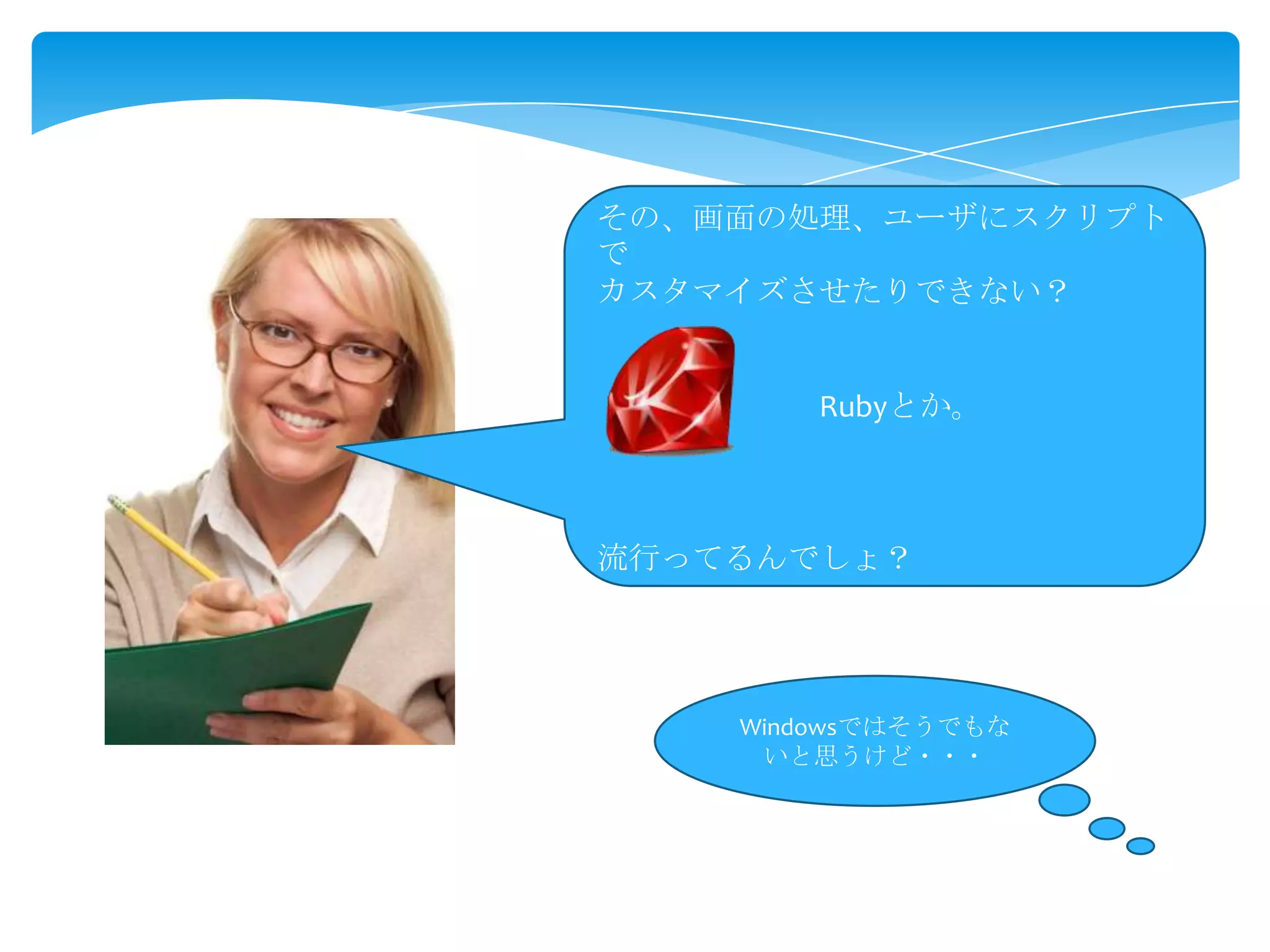 その、画面の処理、ユーザにスクリプト
で
カスタマイズさせたりできない？

Rubyとか。

流行ってるんでしょ？

Windowsではそうでもな
いと思うけど・・・

 