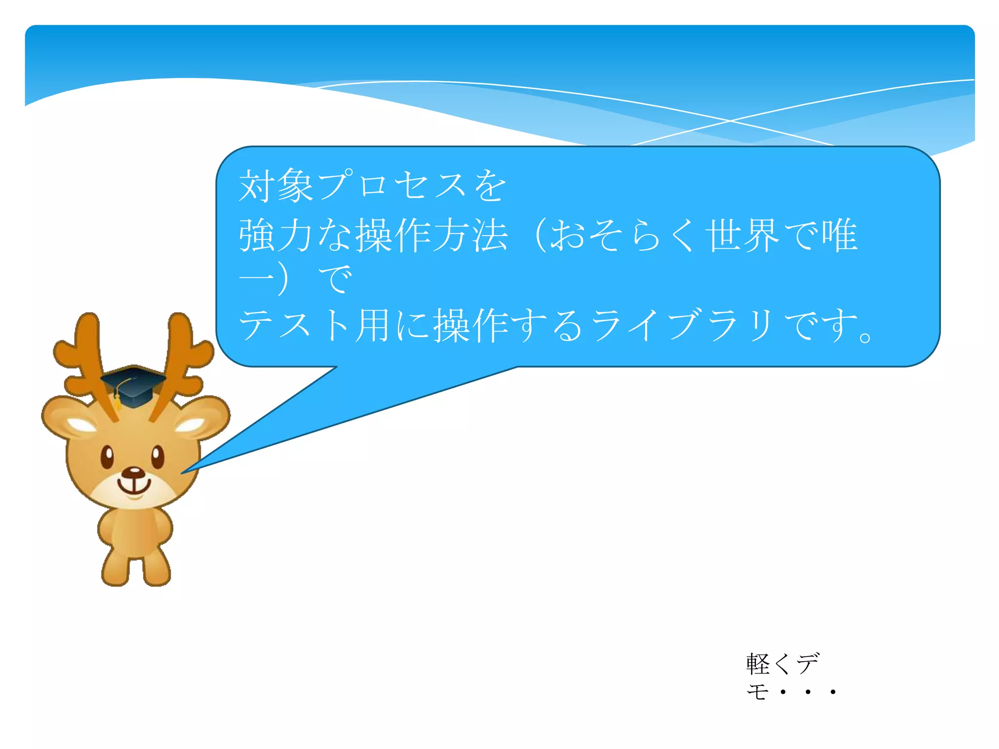 対象プロセスを
強力な操作方法（おそらく世界で唯
一）で
テスト用に操作するライブラリです。

軽くデ
モ・・・

 