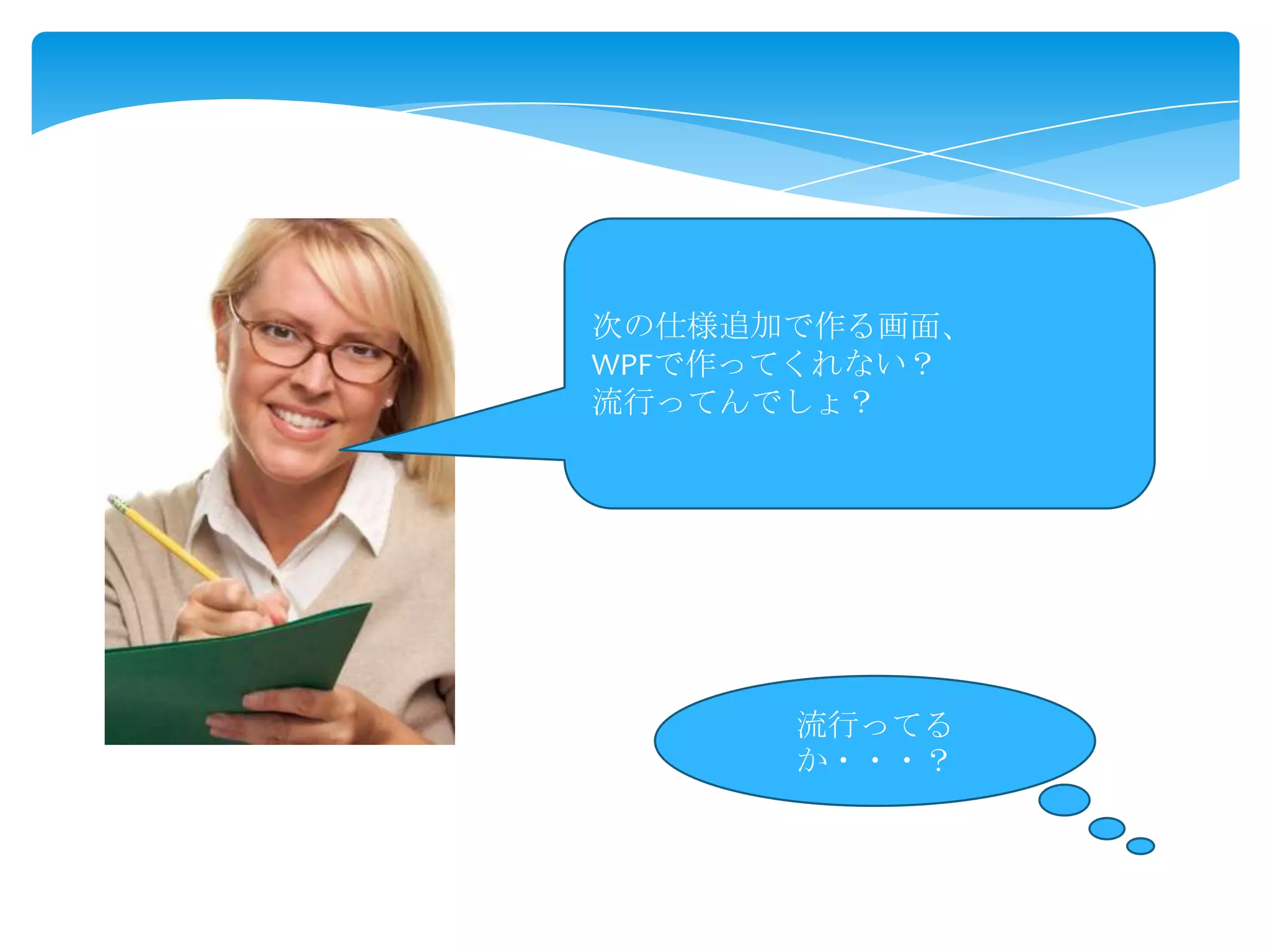 次の仕様追加で作る画面、
WPFで作ってくれない？
流行ってんでしょ？

流行ってる
か・・・？

 
