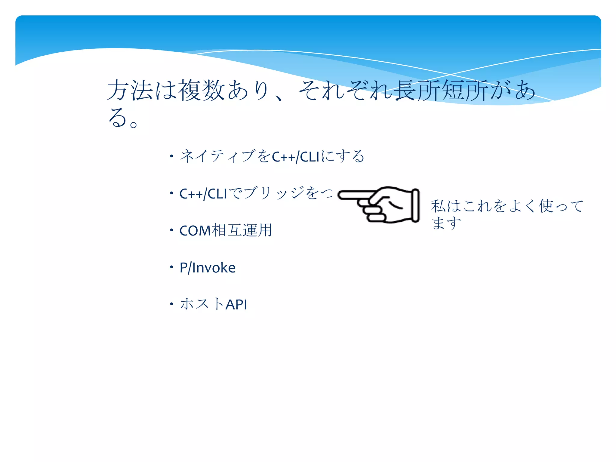 方法は複数あり、それぞれ長所短所があ
る。
・ネイティブをC++/CLIにする
・C++/CLIでブリッジをつくる
・COM相互運用
・P/Invoke

・ホストAPI

私はこれをよく使って
ます

 