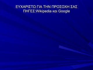 ΕΥΧΑΡIΣΤΩ ΓΙΑ ΤΗΝ ΠΡΟΣΟΧΗ ΣΑΣ
ΠΗΓΕΣ:Wikipedia και Google

 