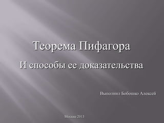 Теорема Пифагора
И способы ее доказательства
Выполнил Бобошко Алексей

Москва 2013

 
