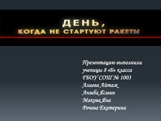 Презентацию выполнили
ученицы 8 «Б» класса
ГБОУ СОШ № 1003
Алиева Айтаж
Аншба Ясмин
Макова Яна
Рочева Екатерина

 