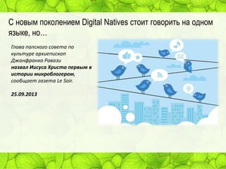 С новым поколением Digital Natives стоит говорить на одном
языке, но…
Глава папского совета по
культуре архиепископ
Джанфранко Равази
назвал Иисуса Христа первым в
истории микроблогером,
сообщает газета Le Soir.
25.09.2013

 