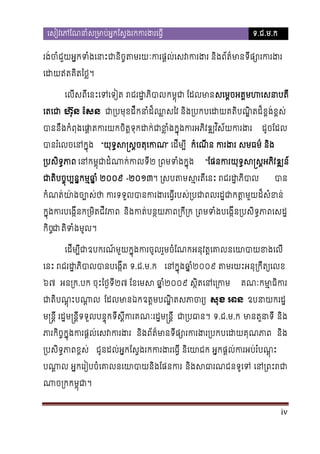 េសៀវេភែណនាំស្រមាប់អ�កែស�ងរកករង

ទ.ជ.ម.ក

រង់ចំជួយអ�កទំងេនាះជានិច�តមរយៈករផ�ល់េសវករងរ និងព័ត៌មាន
េដយឥតគិតៃថ�
េលីសពីេនះេទេទៀត រជរដ�ភិ កម�ុជា ែដលមសេម�ចអគ�មហេសនាប
េតេជ ហ៊ុន ែសន ជា្របមុខដឹកនាំ
យគតិបណ�ិតដ៏ខ�ង
ដ៏ឈ�សៃវ និង្របកបេដ
បាននឹកំពុងេផ
ា�តករយកចិត�ទុកដក់ជាខ�ំងក�ុងករអភិវឌ្ឍវិ

ដូចែដល

បានរំេលចេនក�ុ “យុទ�ស�ស�ចតុេក” េដីម្ប កំេណីន ករងរ សមធម៌ ន
្របសិទ�ភ េនកម�ុជាដំណាក់ក២ ្រពមទំងក�

“ែផនករយុទ�ស�ស�អភិវឌ្

ជាតិប�ុប្បន�កម�ឆា២០០៩ -២០១៣។ ្រសបតមស�រតីេនះ រជរដ
ច


បា

កំណត់យា៉ងច្បោស់ថា ករទទួលបានករងេធ�ីរបស់្របជាពលរដ�ជាកត
រ
ក�ុងករបេង�ីនក្រមិតជីវ និងកត់បន�យភាព្រក ្រពមទំងបេង�ីន្របសិទ�ភាព
កិច�ជ ាិទំងមូ
ត
េដីម្បីជាឧបករណ៍មួយក�ុងករចូលរួមចំែណកអនុវត�េគាលនេយាបា
េនះ រជរដ�ភិបាលបានបេង�.ជ.ម.ក េនក�ុងឆា២០០៩ តមរយះអនុ្រកឹត្យេ
៦៧ អន្រ.បក ចុះៃថ�ទ២៧ ែខេមស ឆា២០០៩ ស�ិតេនេ្រ
ី

គណៈកមា�ធិក

ជាតិបណ�ុះបណា ែដលមានឯកឧត�មបណ�ិតសភាច សុខ អ ឧបនាយករដ
ម�ន�ី រដ�ម�ន�ទទួលបន�ុកទស�ីករគណៈរដ�ម�ន� ជា្រប។ ទ.ជ.ម.ក មានតួនា និង
ី
ី
ភារកិច�ក�ុងករផ�េសវករ និងព័ត៌មានទីផ្សោរករងរ្របកបេដ និង
្របសិទ�ភាពខ� ជូនដល់អ�កែស�ងរកករងរេធ�ី និេយាជក អ�កផ�ល់ករអប់រំប
បណ
ា�លអ�កេរៀបចំេគាលនេយាបាយនិងែផន និងសធារណជនទូេ េន្រពះ
ណាច្រកកម�។

iv

 