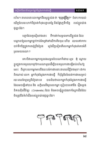 េសៀវេភែណនាំស្រមាប់អ�កែស�ងរកករង

ទ.ជ.ម.ក

រហ័ស។ នាេពលេនាះេលកអ�កនឹងសួរខ�ួ ថ “ចុះរូបខ�ុំវ ិញ?” ចំេពះករយ
េឃីញែបបេនះហក់បីដូចជាកំពុងបនា�បត និងបំផ�ញទឹកចិត
ា

របស់ខ�ួនយ៉
ា

ដូេច�ះែដ។
ប�
�ែដលគួរេជៀសវងេន

គឺករដសមា�មកេលីខ�ួនឯង ែដល

បណាលឱ្យេលកអធ�ក់កន់ែតេ្រេលីករគិតខុ េហីយ ឈនេរកក
ា
បាក់ទឹកចិត�ក�ុងករតស៊ូ្របឹងែ

ម្យោវ ិញេទៀតេតីេលកអ�កកំពុងរត់េគចអំព

្រសេមាលន?
េទះបីជាេលកអ�កទទួលរងសមា�ធែបបណាក៏េដ

កុំប េណា�

ខ�ួនក�ុងករទទួយកនូវឱកសមួយេដីម្បីបានទទករងេធ�ីឆាបរហ័សឱ្
េសះ ពីេ្រពះេលកអ�កអចនឹងលះបង់ករងរេនាះនាេពលដ៏ខ�ីខ
ពិតណាស់ េល អ�កកំពុងែស�ងរកករងេធ�ី
រយៈេពលែតមួយឬពីរៃថ�េនាេទ

ក៏ប៉ុែន�មិនែមនជាករងរស្

បានន័យថាេអ�កកំពុងែស�ងរកករងេធ�ី

ែដលអចេធ�ីេទបាន  សក�ិសមនឹងរូបេលអ�ក េ្របៀបបានេទ េរឿងេ្រព
នទសុីនដឺែរ៉
ឡ (Cinderella) ែដល មិនអចបង�ំខ�ួនឯងពក់ែស្បកេជីង
ិ
មិន្រត�វនឹងទំហំេជីរបស់ខ�ួនយ៉ងដូេច�ះែដ
ា

68

 