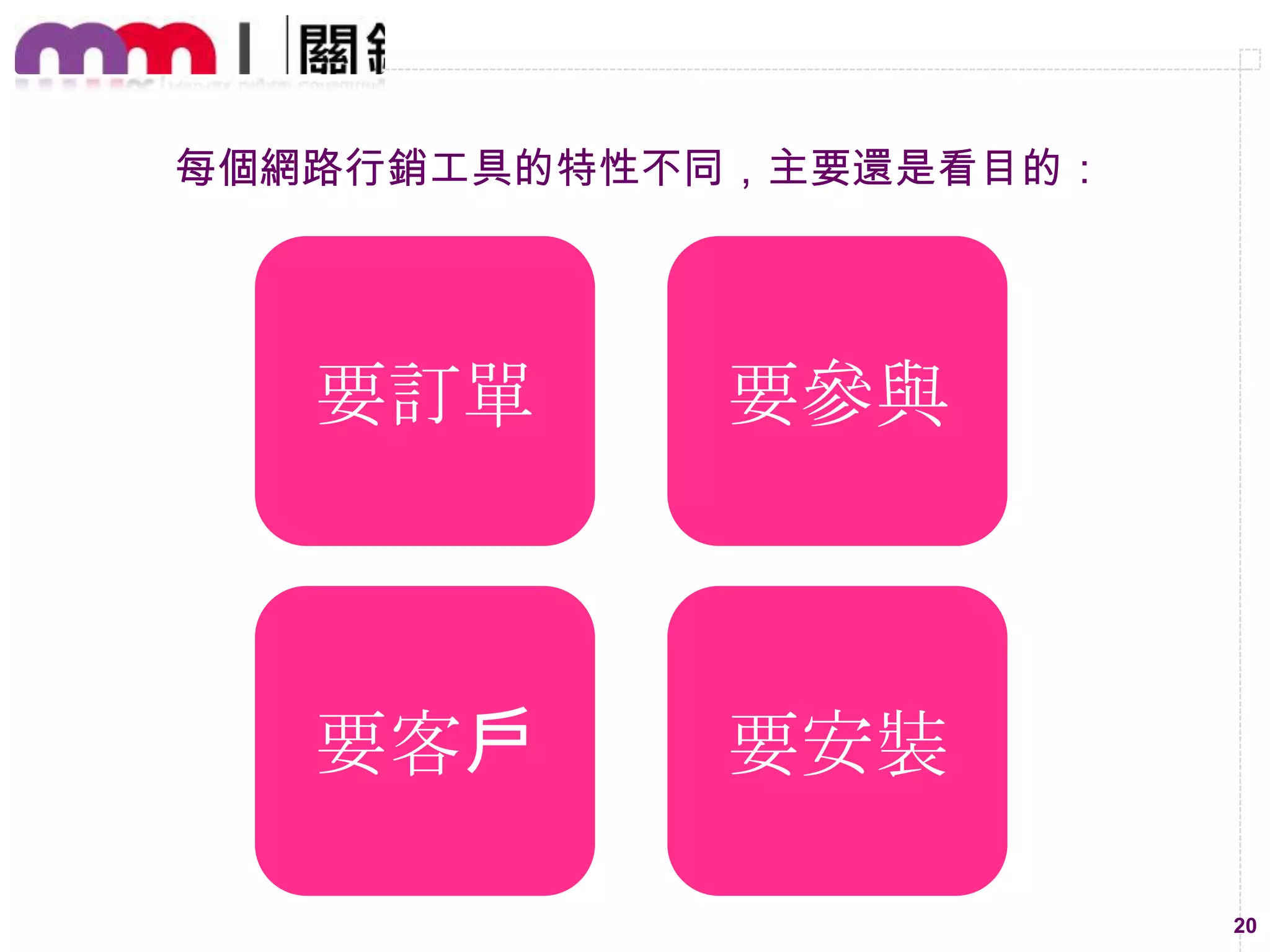 每個網路行銷工具的特性不同，主要還是看目的：

要訂單

要參與

要客戶

要安裝
20

 