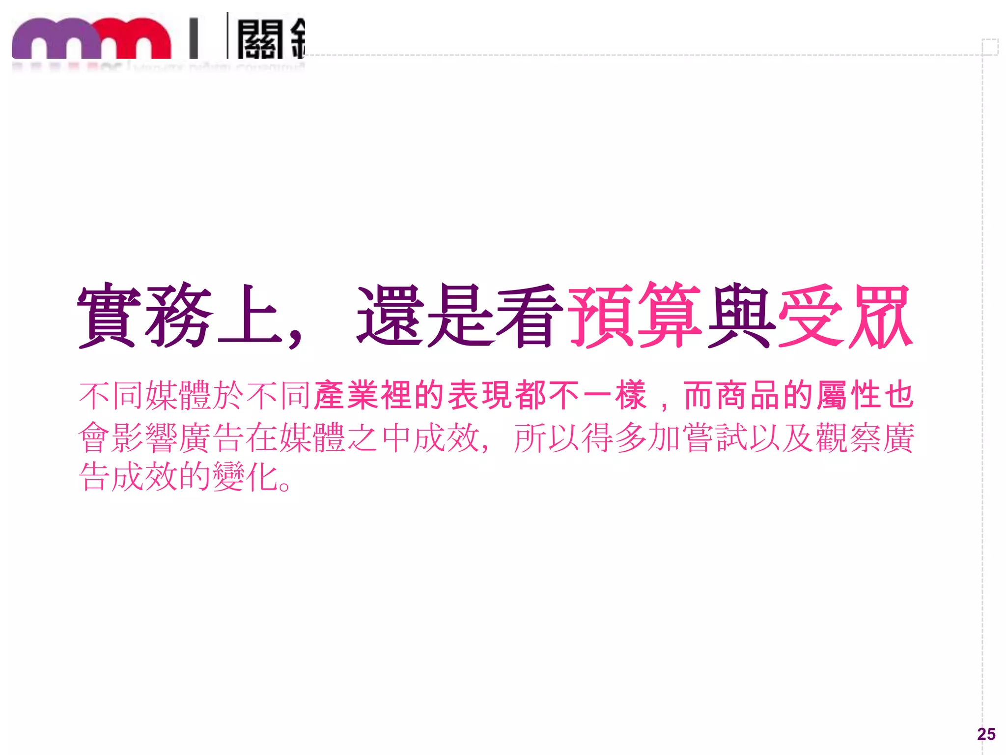 實務上，還是看預算與受眾
不同媒體於不同產業裡的表現都不一樣，而商品的屬性也
會影響廣告在媒體之中成效，所以得多加嘗試以及觀察廣
告成效的變化。

25

 