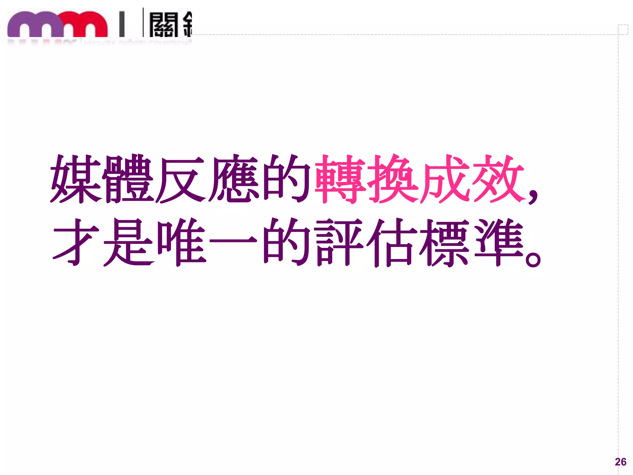 媒體反應的轉換成效，
才是唯一的評估標準。

26

 