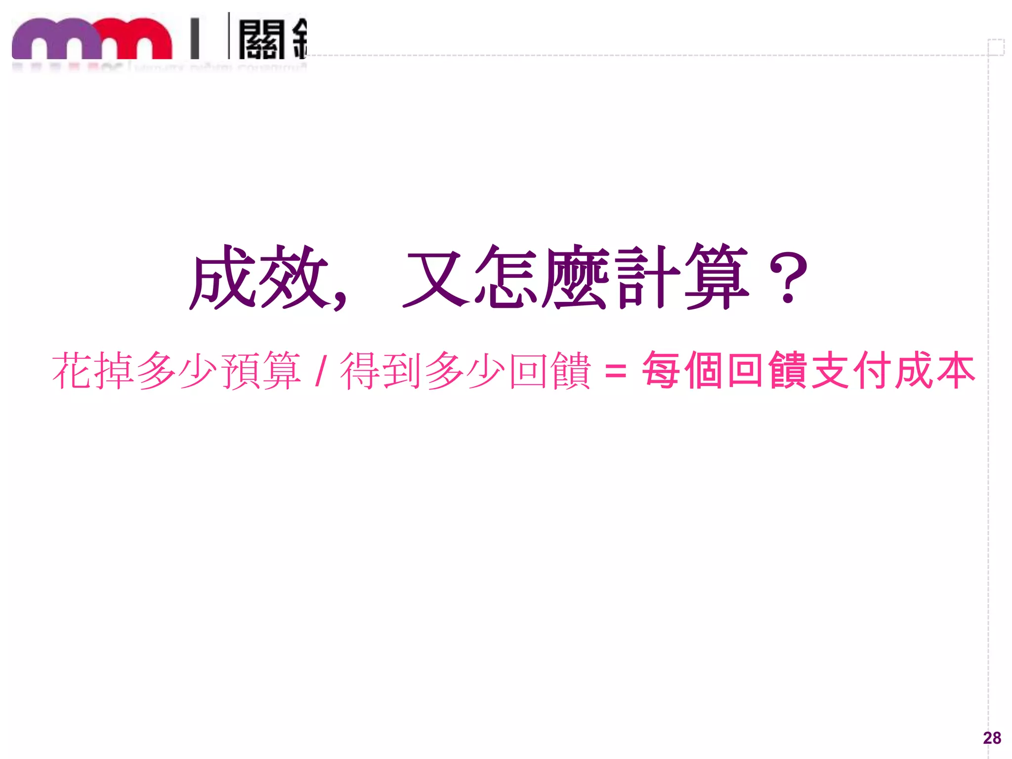 成效，又怎麼計算？
花掉多尐預算 / 得到多尐回饋 = 每個回饋支付成本

28

 