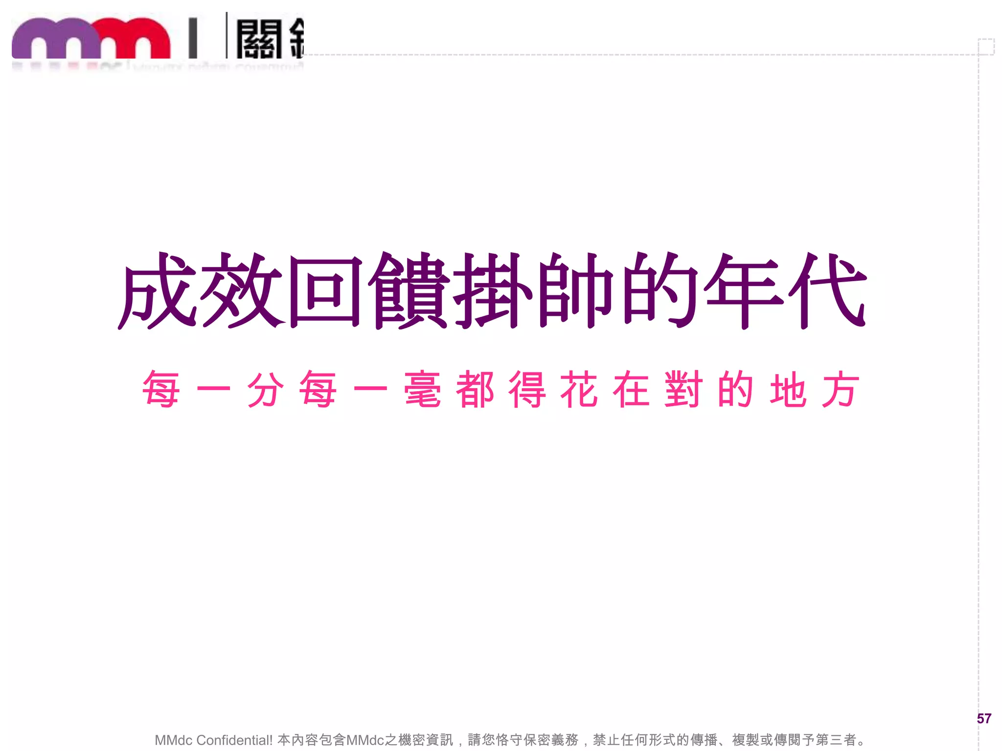 Step 6.

透過內容引導產生相對轉換行為。
到達頁面的內容、
動線、介面要優化

MMdc Confidential! 本內容包含MMdc之機密資訊，請您恪守保密義務，禁止任何形式的傳播、複製或傳閱予第三者。

57

 