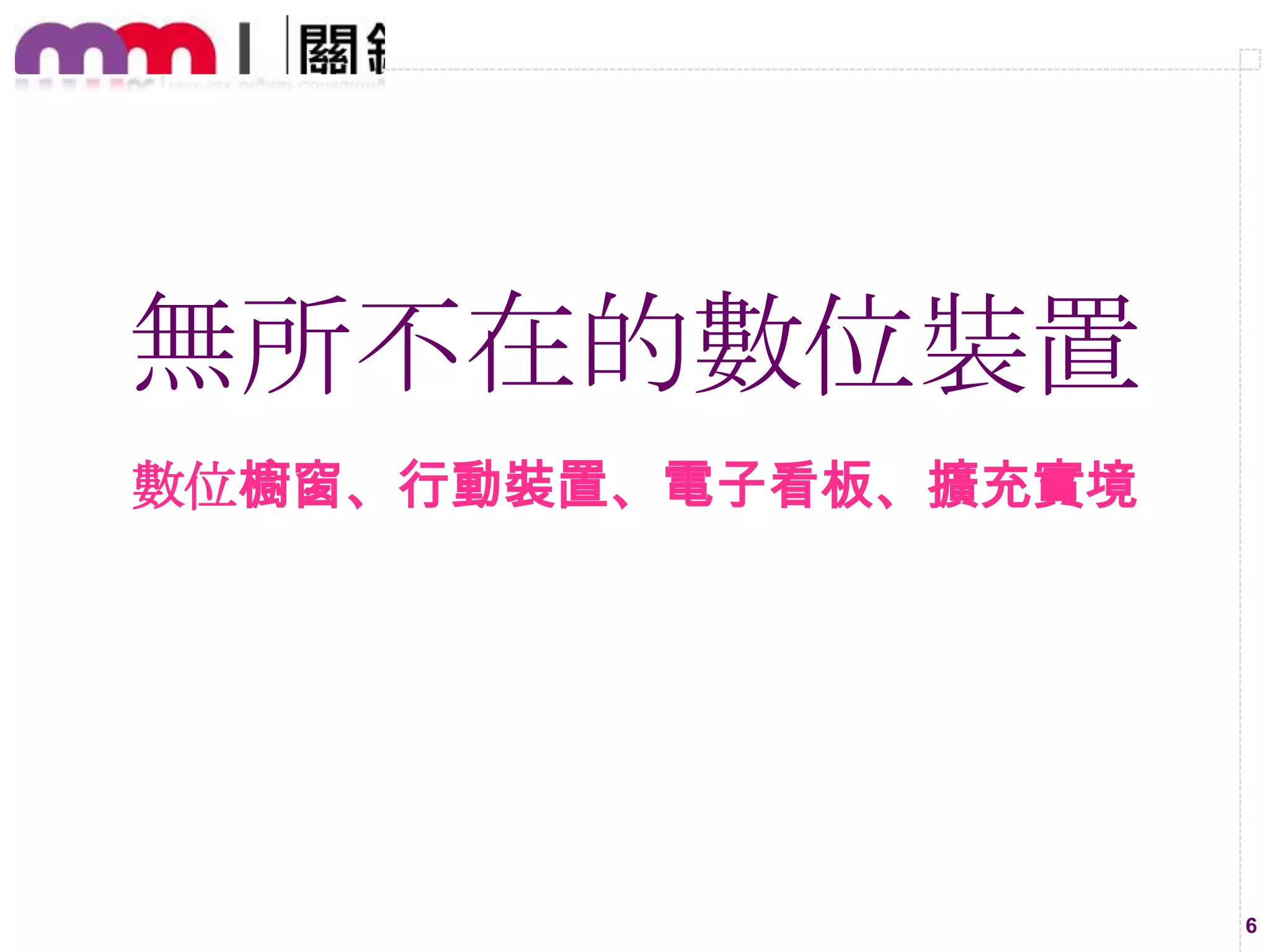 無所不在的數位裝置
數位櫥窗、行動裝置、電子看板、擴充實境

6

 