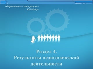 «Образование – лицо разума»
Кей-Кавус

Раздел 4.
Результаты педагогической
деятельности

 