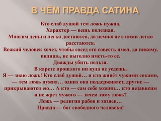 Кто слаб душой тем ложь нужна.
Характер — вещь полезная.
Многим деньги легко достаются, да немногие с ними легко
расстаются.
Всякий человек хочет, чтобы сосед его совесть имел, да никому,
видишь, не выгодно иметь-то ее.
Дважды убить нельзя.
В карете прошлого ни куда не уедешь.
Я — знаю ложь! Кто слаб душой… и кто живёт чужими соками,
— тем ложь нужна… одних она поддерживает, другие —
прикрываются ею… А кто — сам себе хозяин… кто независим
и не жрет чужого — зачем тому ложь?
Ложь — религия рабов и хозяев…
Правда — бог свободного человека!

 