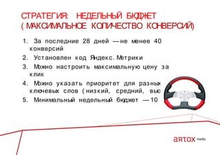 СТРАТЕГИЯ: НЕДЕЛЬНЫ БЮ ЕТ
Й
ДЖ
(М
АКСИМ
АЛЬНОЕ КОЛИЧЕСТВО КОНВЕРСИЙ)
1. За последние 28 дней — не менее 40
к онверсий
2. Уст ановлен к од Яндек с . М рик и
ет
3. М
ожно наст роит ь мак симальную цену з а
к лик
4. М
ожно ук аз ат ь приорит ет для раз ных
к лючевых слов ( низ к ий, средний, высок ий)
5. М
инимальный недельный бюджет — 10 у. е.

 
