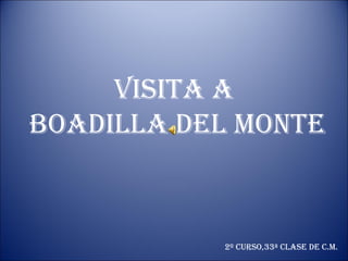 VISITA A
BOADILLA DEL MONTE

2º curSO,33ª cLASE DE c.M.

 