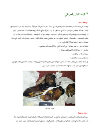 ‫* املستشفى امليداين:‬
‫ نهلة الحداد:‬‫يوم الفض بعد ما الشرطة اقتحمت بالرصاص الحي عيادات رابعة اللي كنا فيها وأخلوها وطلعونا من الشارع اللي‬
‫وراها .. فضلنا واقفين مترقبين إيه اللي هيحصل وكان بعض األهالي شايلين والدهم الشهداء والمصابين على‬
‫إيديهم وماشيين بيهم في الشارع بيدوروا على عربيات يحطوهم فيها أو يلحقوهم .. ساعتها شفت نار خارجة من‬
‫مبنى العيادات .. طلعت أجري على المبنى لحد ما وقفني ضابط قافل الشارع فبصرخ وبقول له : الدور الي طالع‬
‫منه نار ده انتو ولعتوا فيه؟!! قال لي : أه ..‬
‫قلت له : بس ده فيه مصابين في األوضة اللي جوا أنا مصوراهم بنفسي ..‬
‫قال لي : ال إحنا اتأكدنا إنهم كلهم أموات ..‬
‫قلت له : ال أنا متأكده ..‬
‫رد: خالص ماشوفناهمش !‬
‫وبعدها تأكدت أن بعض هؤالء المصابين لقوا حتفهم وهم يصارعوا النيران وكانت جثثهم وأذرعتهم مخشبة وهي‬
‫ممتدة وملتوية غير جثث الشهداء المتفحمة على هيئتهم وهم نائمين ..‬

‫تصوير نهلة الحداد‬

‫ دعاء عويضة:‬‫عندما وصلت لباب المستشفى الميداني هالني ما رأيت فالشارع الذي كان مليئًا بالخيام النابضة بالحياة صار‬
‫كل مافيه رمادًا والرصاص يتطاير في كل مكان ،، شكل األرض جعلني أشعر بالدوار فكان عليها خليط من‬

 