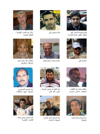 ‫طارق فتح هللا السيار- كفر‬
‫الشيخ - بلطيم - قرية العتارسة‬

‫عادل صبحي علي‬

‫عادل عبد الجواد- القليوبية –‬
‫القناطر الخيرية‬

‫عادل فرغلي‬

‫عاصم محمد ابراهيم الجمل‬

‫عاطف راشد محمد سالم-‬
‫الشرقية - الزقازيق‬

‫عاطف محمد عبد اللطيف-‬
‫المنوفية – اشمون - صراوة‬

‫عبد الحليم أبو جندي- الغربية –‬
‫زفتى - كفر عنان‬

‫عبد الرحمن الديداموني-‬
‫الشرقية – ههيا - السكاكرة‬

‫عبد الرحمن السيد السيد-‬
‫المنوفية‬

‫عبد الرحمن السيد عابدين-‬
‫المنوفية - السادات‬

‫عبد الرحمن حمدي محمد-‬
‫القاهرة - المطرية‬

 