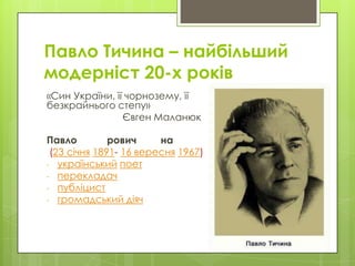 Павло Тичина – найбільший
модерніст 20-х років
«Син України, її чорнозему, її
безкрайнього степу»
Євген Маланюк
Павло
рович
на
(23 січня 1891- 16 вересня 1967)
- український поет
- перекладач
- публіцист
- громадський діяч

 