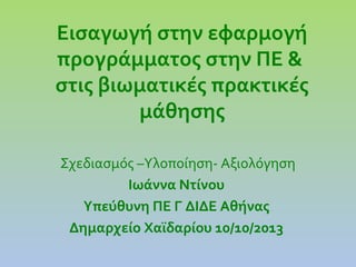 Εισαγωγή στην εφαρμογή
προγράμματος στην ΠΕ &
στις βιωματικές πρακτικές
μάθησης
Σχεδιασμός –Υλοποίηση- Αξιολόγηση
Ιωάννα Ντίνου
Υπεύθυνη ΠΕ Γ ΔΙΔΕ Αθήνας
Δημαρχείο Χαϊδαρίου 10/10/2013

 