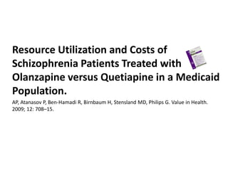Resource Utilization and Costs of
Schizophrenia Patients Treated with
Olanzapine versus Quetiapine in a Medicaid
Population.
AP, Atanasov P, Ben‐Hamadi R, Birnbaum H, Stensland MD, Philips G. Value in Health.
2009; 12: 708–15.

 