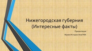 Нижегородская губерния
(Интересные факты)
Презентация
Музея Истории НижГМА

 